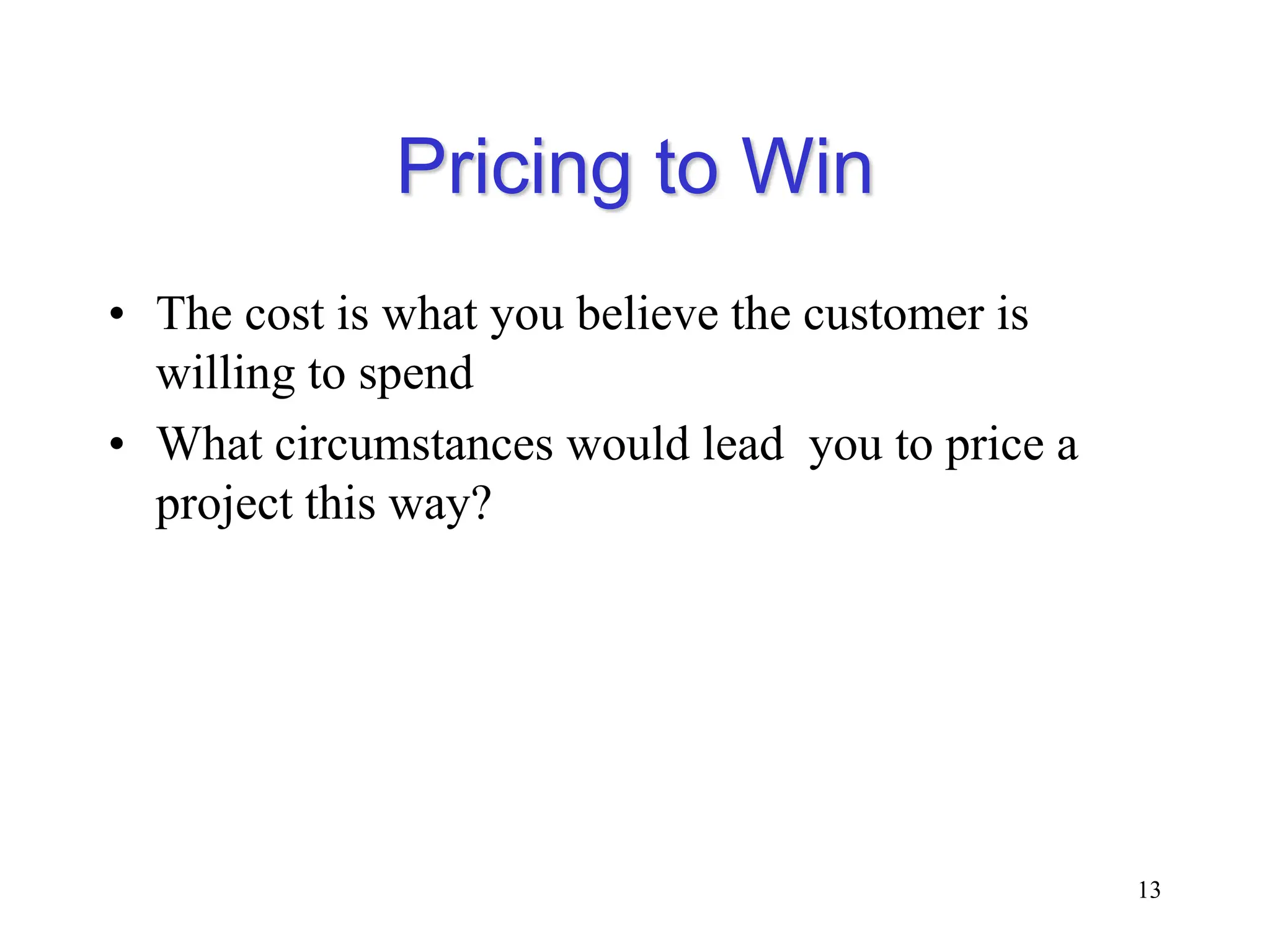 Pricing to Win
• The cost is what you believe the customer is
willing to spend
• What circumstances would lead you to price a
project this way?
13
 