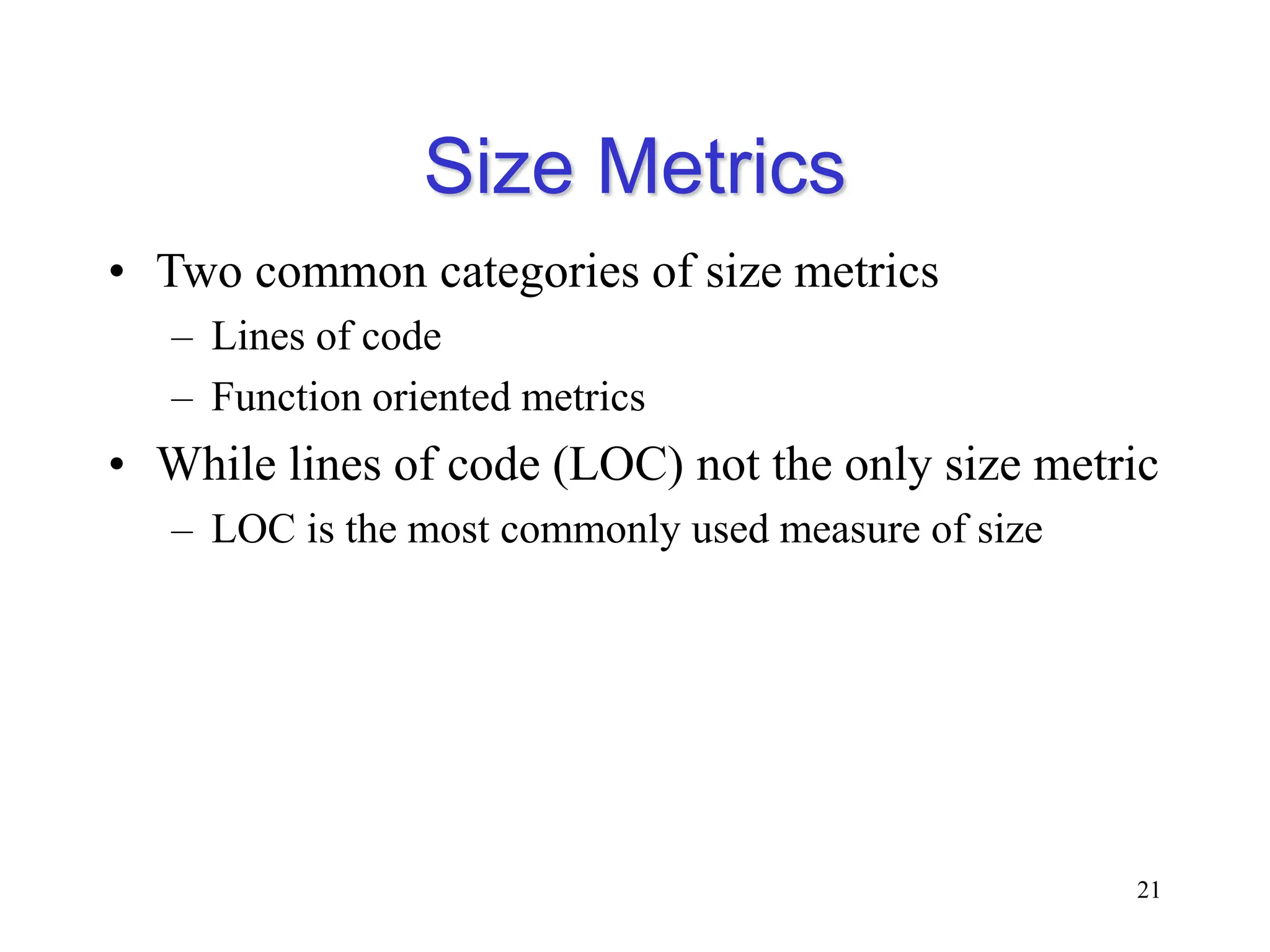 Size Metrics
• Two common categories of size metrics
– Lines of code
– Function oriented metrics
• While lines of code (LOC) not the only size metric
– LOC is the most commonly used measure of size
21
 