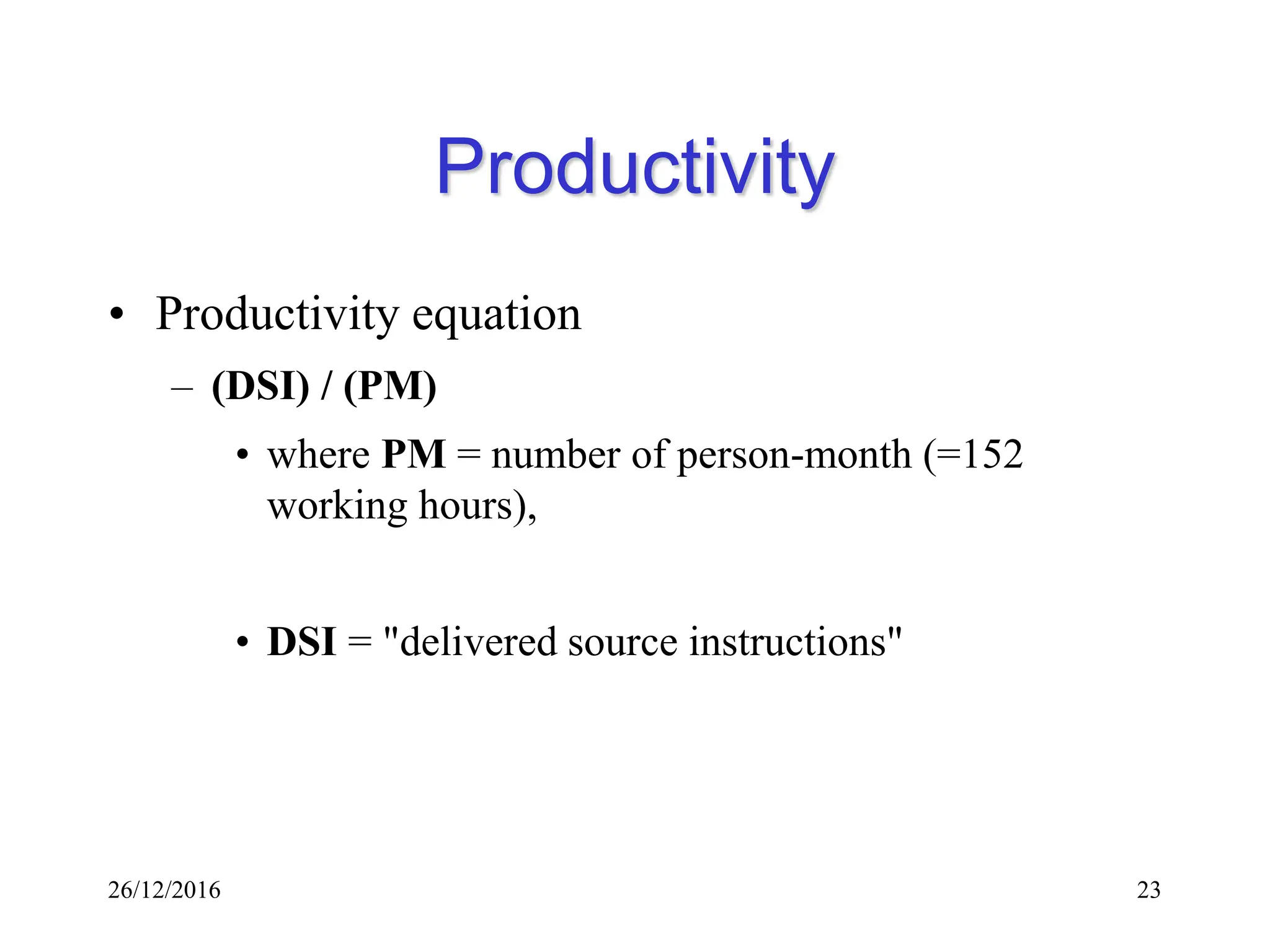 26/12/2016 23
Productivity
• Productivity equation
– (DSI) / (PM)
• where PM = number of person-month (=152
working hours),
• DSI = "delivered source instructions"
 