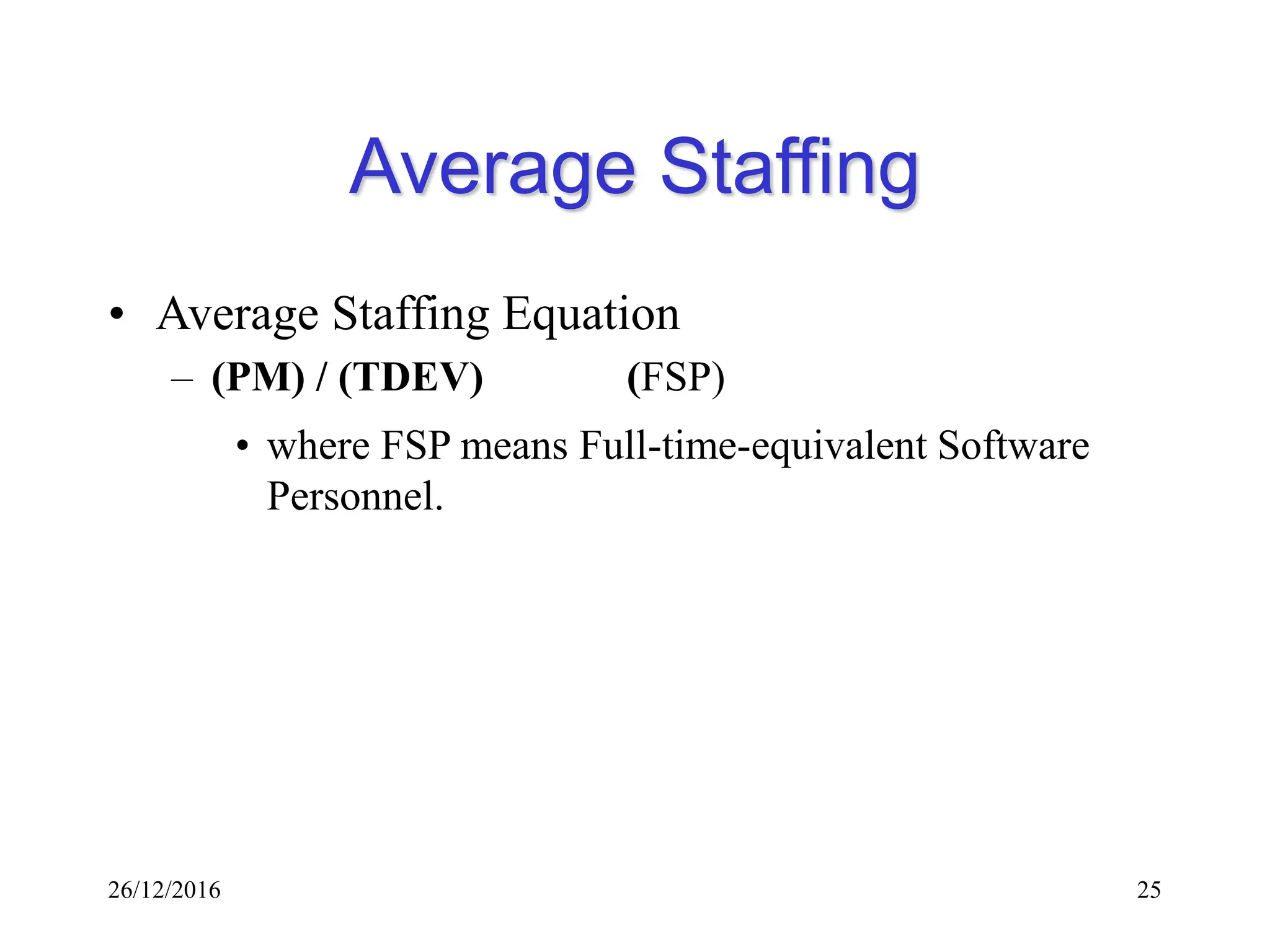 26/12/2016 25
Average Staffing
• Average Staffing Equation
– (PM) / (TDEV) (FSP)
• where FSP means Full-time-equivalent Software
Personnel.
 