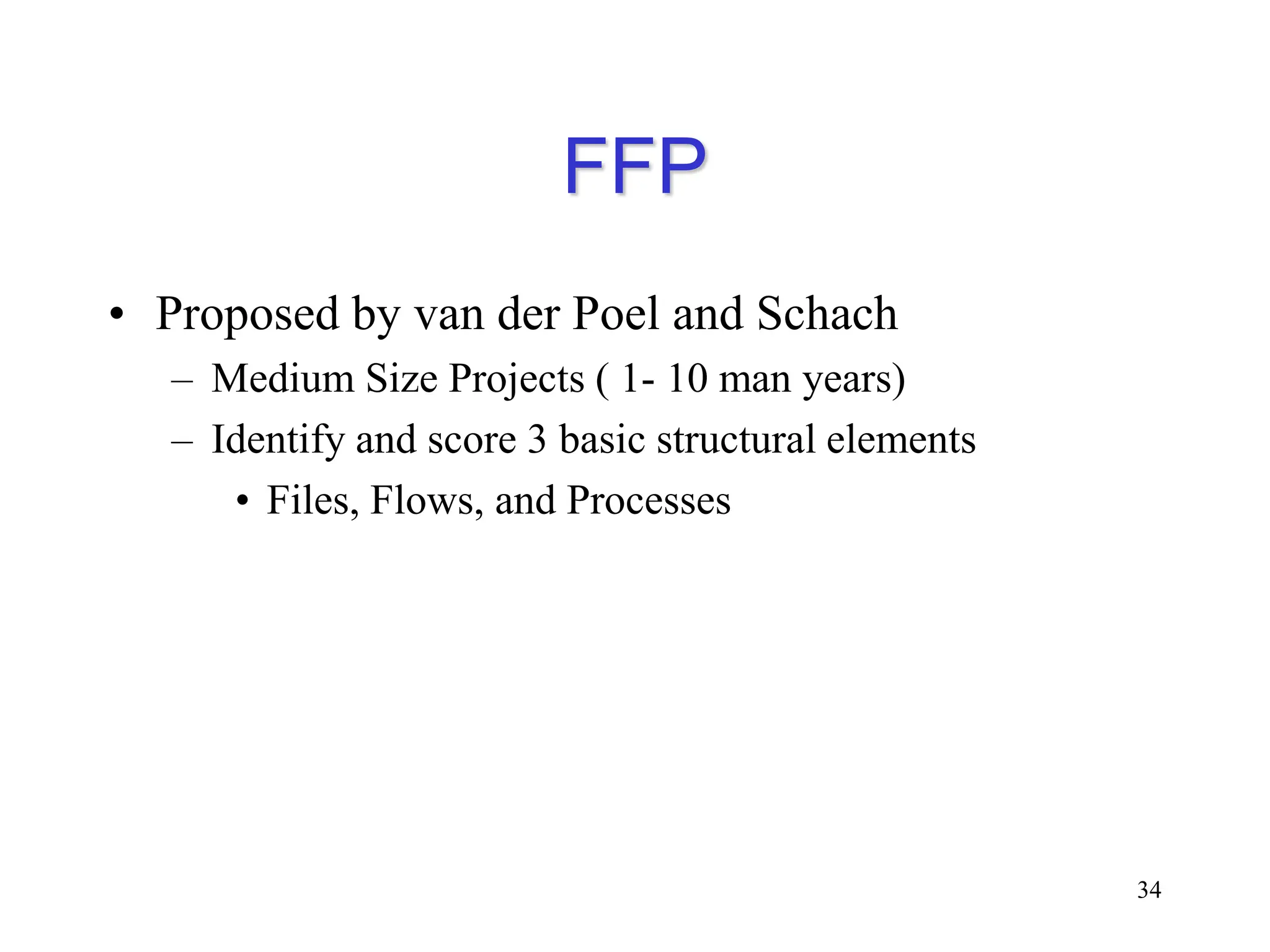 FFP
• Proposed by van der Poel and Schach
– Medium Size Projects ( 1- 10 man years)
– Identify and score 3 basic structural elements
• Files, Flows, and Processes
34
 