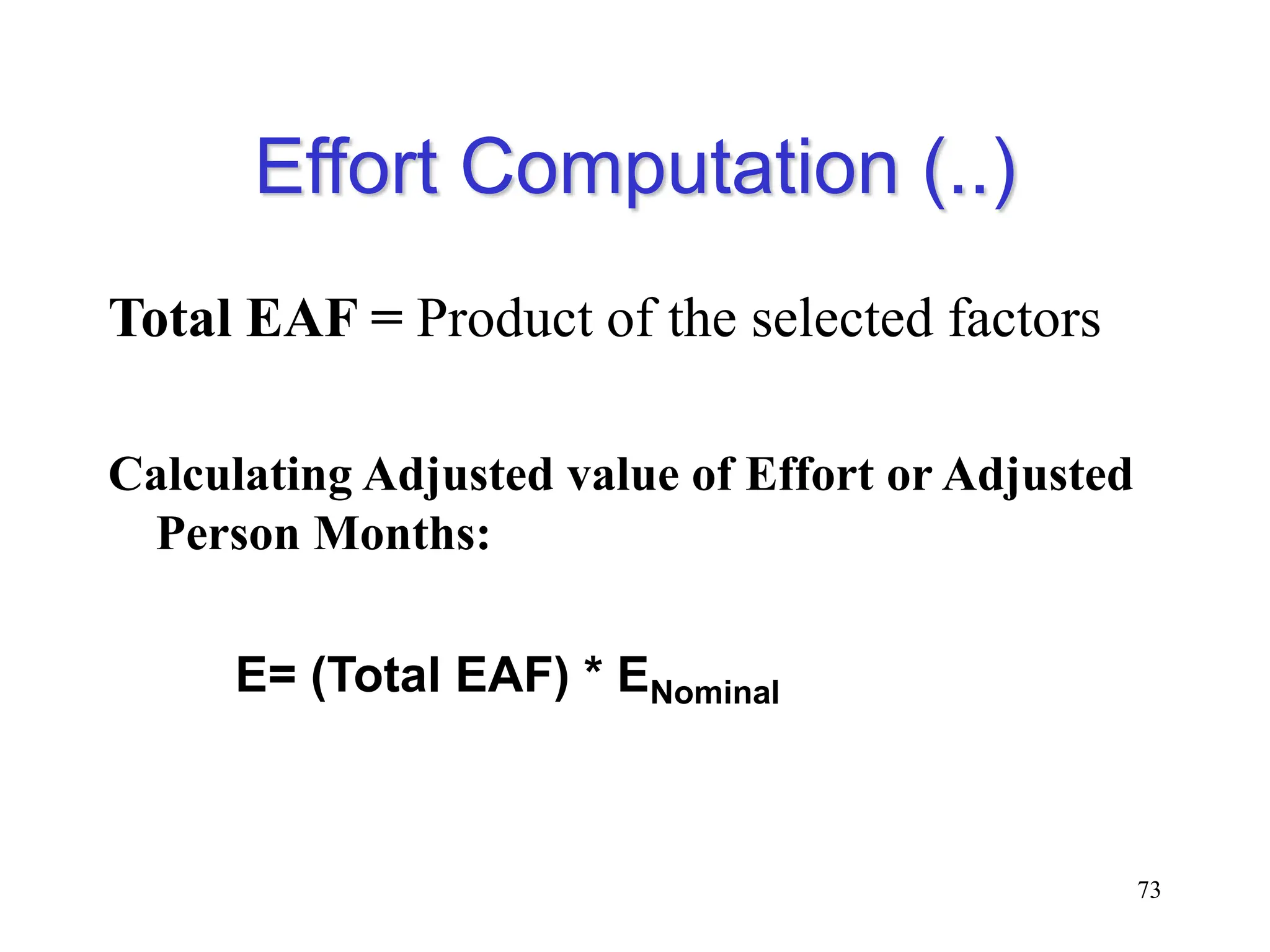 Effort Computation (..)
Total EAF = Product of the selected factors
Calculating Adjusted value of Effort or Adjusted
Person Months:
E= (Total EAF) * ENominal
73
 