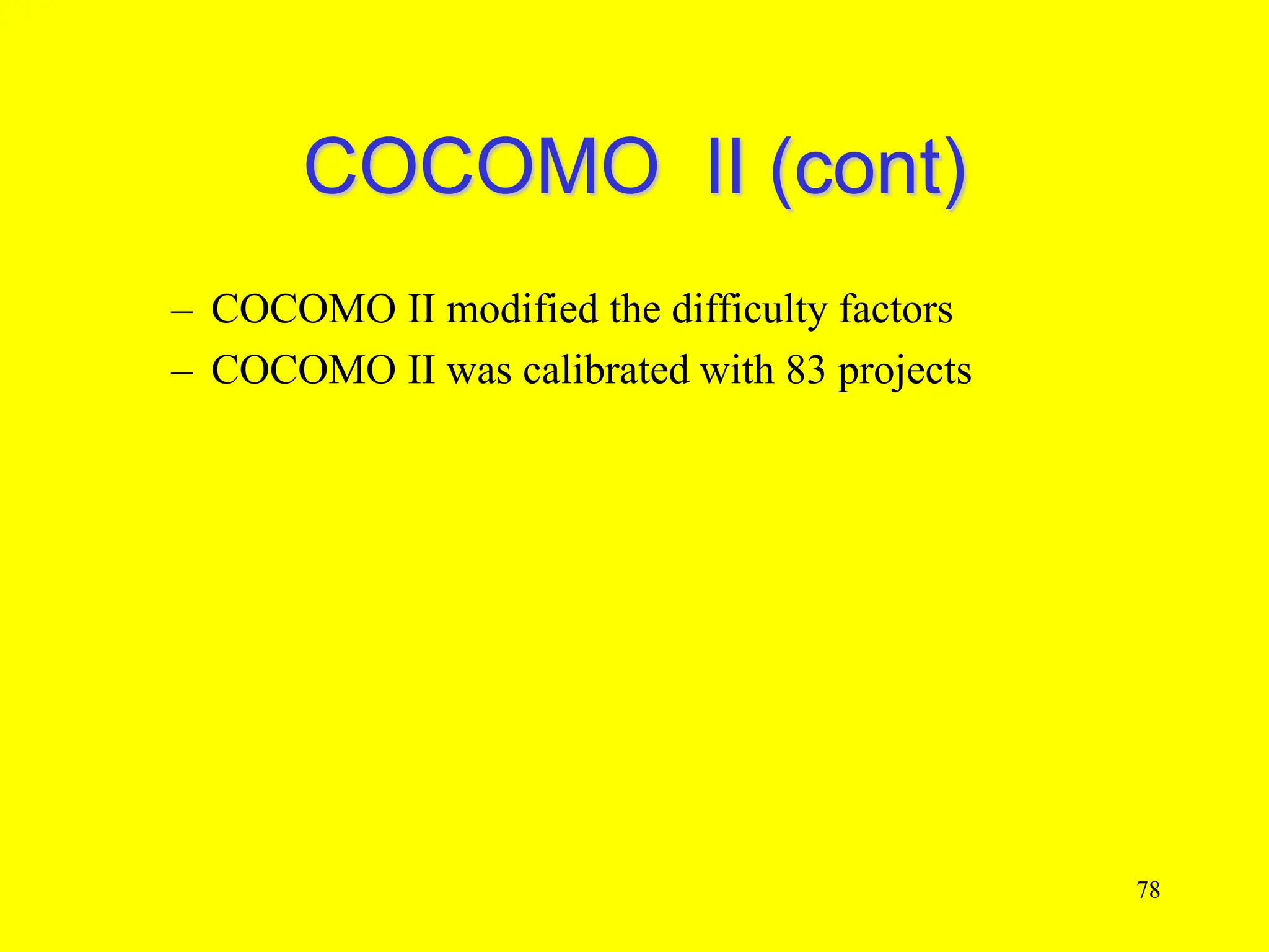 COCOMO II (cont)
– COCOMO II modified the difficulty factors
– COCOMO II was calibrated with 83 projects
78
 