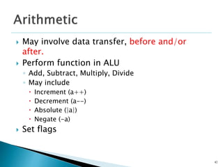  May involve data transfer, before and/or
after.
 Perform function in ALU
◦ Add, Subtract, Multiply, Divide
◦ May include
 Increment (a++)
 Decrement (a--)
 Absolute (|a|)
 Negate (-a)
 Set flags
42
 