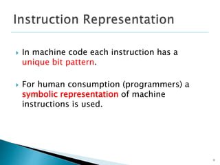  In machine code each instruction has a
unique bit pattern.
 For human consumption (programmers) a
symbolic representation of machine
instructions is used.
9
 