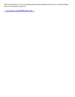 Web 2.0 and Library 2.0 is on developing edge and development driven by user–centered change
that evolves libraries to pass on a
... Get more on HelpWriting.net ...
 