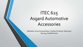 ITEC 625
Asgard Automotive
Accessories
Members: Aron Grossnicklaus, Charles Fontenot, Desmond
Herring, Garfield Grant
 