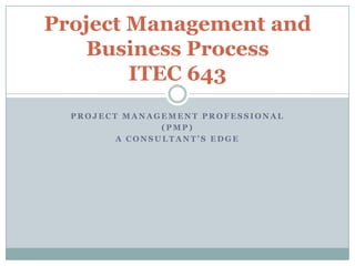 Project Management Professional (PMP) A Consultant’s Edge Project Management and Business ProcessITEC 643 