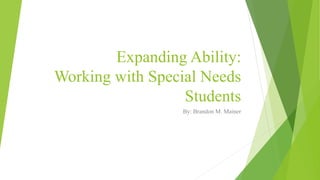 Expanding Ability:
Working with Special Needs
Students
By: Brandon M. Mainer
 