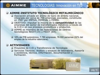 TECNOLOGIAS: Innovación en TIC
 AIMME-INSTITUTO TECNOLÓGICO METALMECÁNICO
   Asociación privada sin ánimo de lucro de ám...