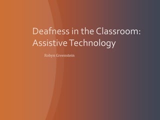 Deafness in the Classroom: Assistive Technology Robyn Greenstein 