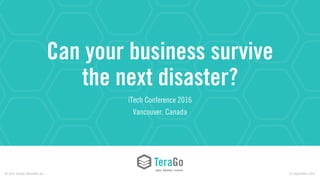 © 2016 TeraGo Networks Inc. 1© 2016 TeraGo Networks Inc. 22 September 2016
Can your business survive
the next disaster?
iTech Conference 2016
Vancouver, Canada
 