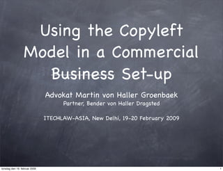 Using the Copyleft
                  Model in a Commercial
                    Business Set-up
                               Advokat Martin von Haller Groenbaek
                                     Partner, Bender von Haller Dragsted

                               ITECHLAW-ASIA, New Delhi, 19-20 February 2009




torsdag den 19. februar 2009                                                   1
 