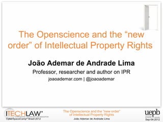 The Openscience and the “new
order” of Intellectual Property Rights
João Ademar de Andrade Lima
Professor, researcher and author on IPR
joaoademar.com | @joaoademar
 