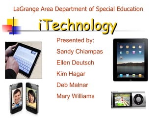 LaGrange Area Department of Special Education iTechnology Presented by: Sandy Chiampas  Ellen Deutsch  Kim Hagar Deb Malnar  Mary Williams 