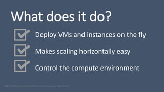 Deploy VMs and instances on the fly
Makes scaling horizontally easy
Control the compute environment
©2015 AURO Enterprise Cloud. All rights reserved. Proprietary & Confidential.
What does it do?
 