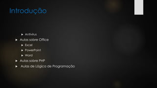 Introdução
 Antivírus
 Aulas sobre Office
 Excel
 PowerPoint
 Word
 Aulas sobre PHP
 Aulas de Lógica de Programação
 