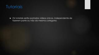 Tutoriais
 Os tutoriais serão postados vídeos únicos, independente de
fazerem parte ou não da mesma categoria;
 