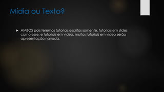 Mídia ou Texto?
 AMBOS pois teremos tutoriais escritos somente, tutoriais em slides
como esse, e tutoriais em vídeo, muitos tutoriais em vídeo serão
apresentação narrada.
 