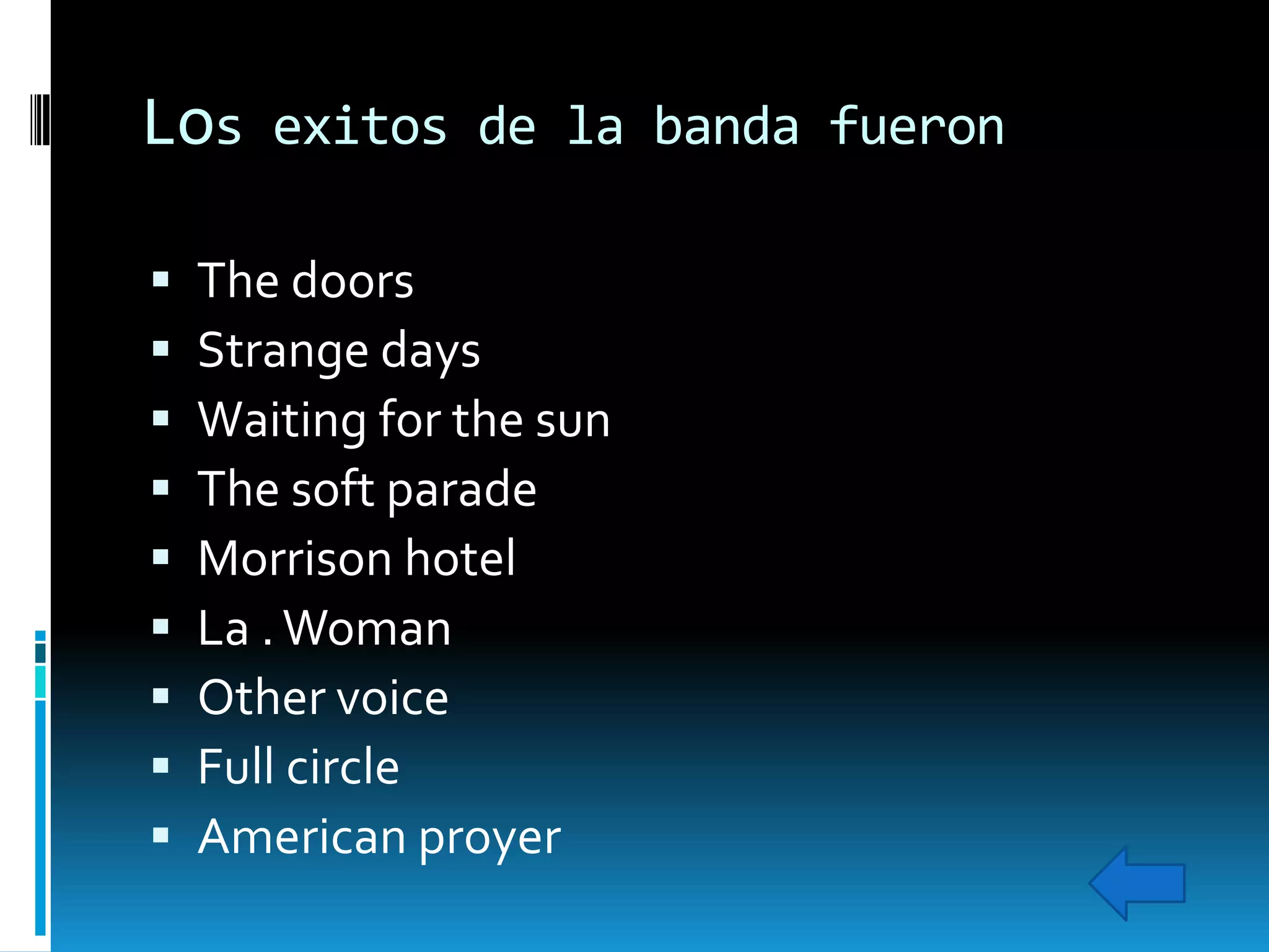 Los exitos de la banda fueron










The doors
Strange days
Waiting for the sun
The soft parade
Morrison hotel
La . Woman
Other voice
Full circle
American proyer

 