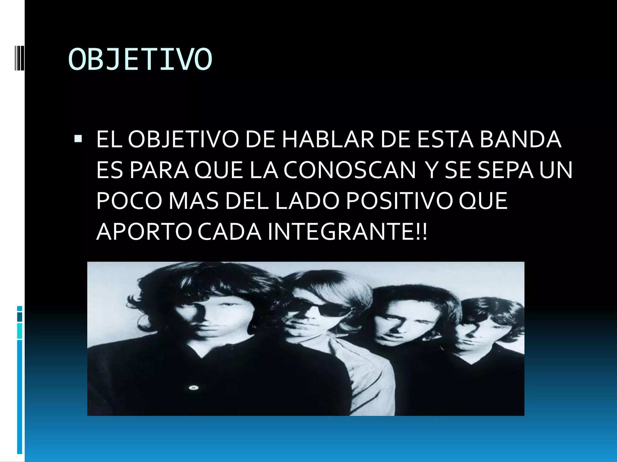 OBJETIVO
 EL OBJETIVO DE HABLAR DE ESTA BANDA

ES PARA QUE LA CONOSCAN Y SE SEPA UN
POCO MAS DEL LADO POSITIVO QUE
APORTO CADA INTEGRANTE!!

 