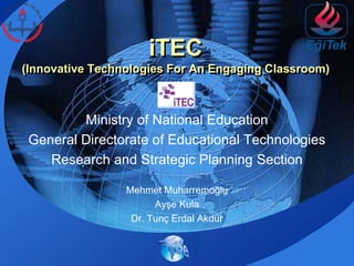 iTEC(Innovative Technologies For An Engaging Classroom)  Ministry of NationalEducation General Directorate of Educational Technologies Researchand Strategic Planning Section Mehmet Muharremoğlu Ayşe Kula Dr. Tunç Erdal Akdur ArGe 