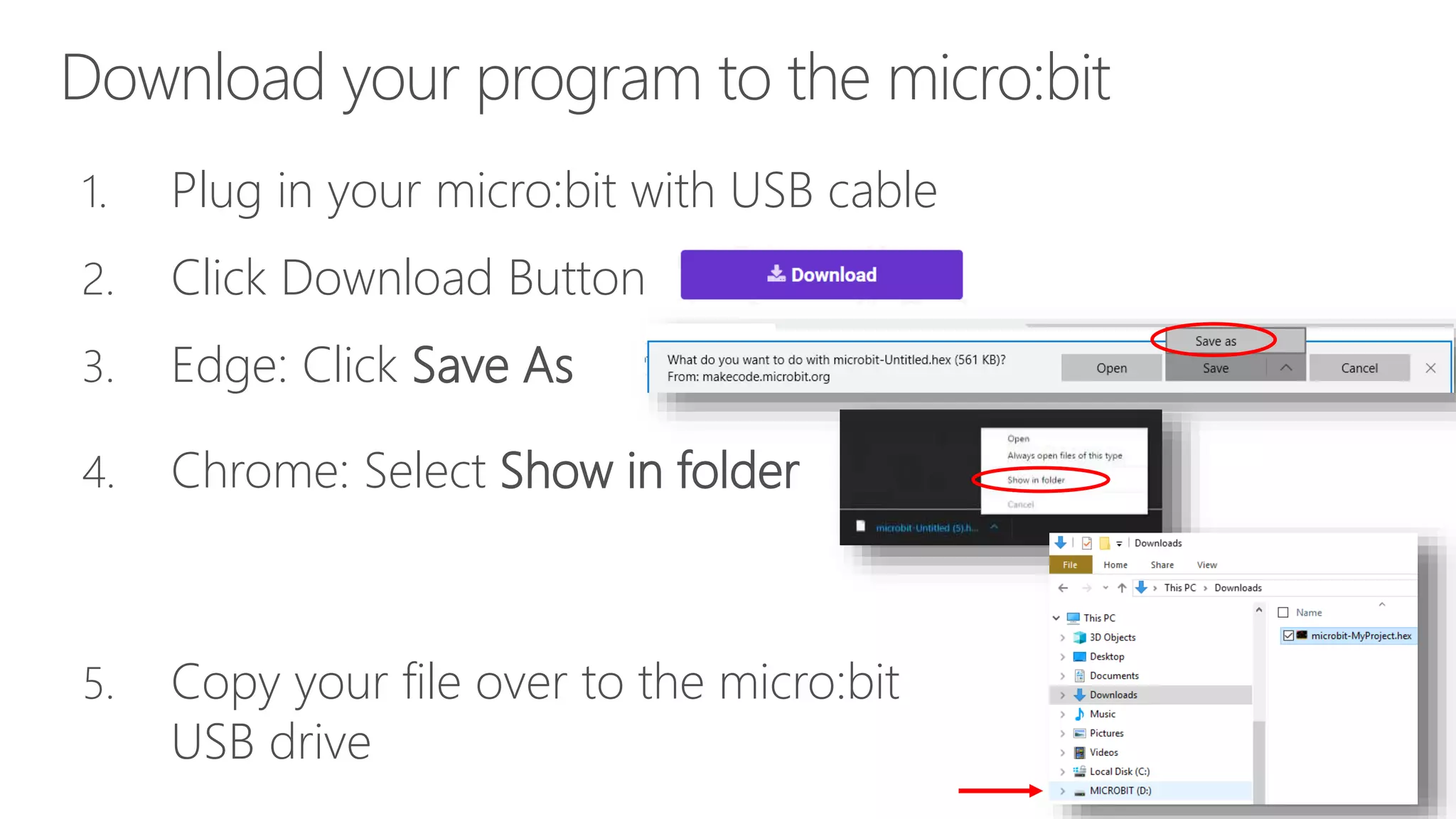 Download your program to the micro:bit
1. Plug in your micro:bit with USB cable
2. Click Download Button
3. Edge: Click Save As
4. Chrome: Select Show in folder
5. Copy your file over to the micro:bit
USB drive
 