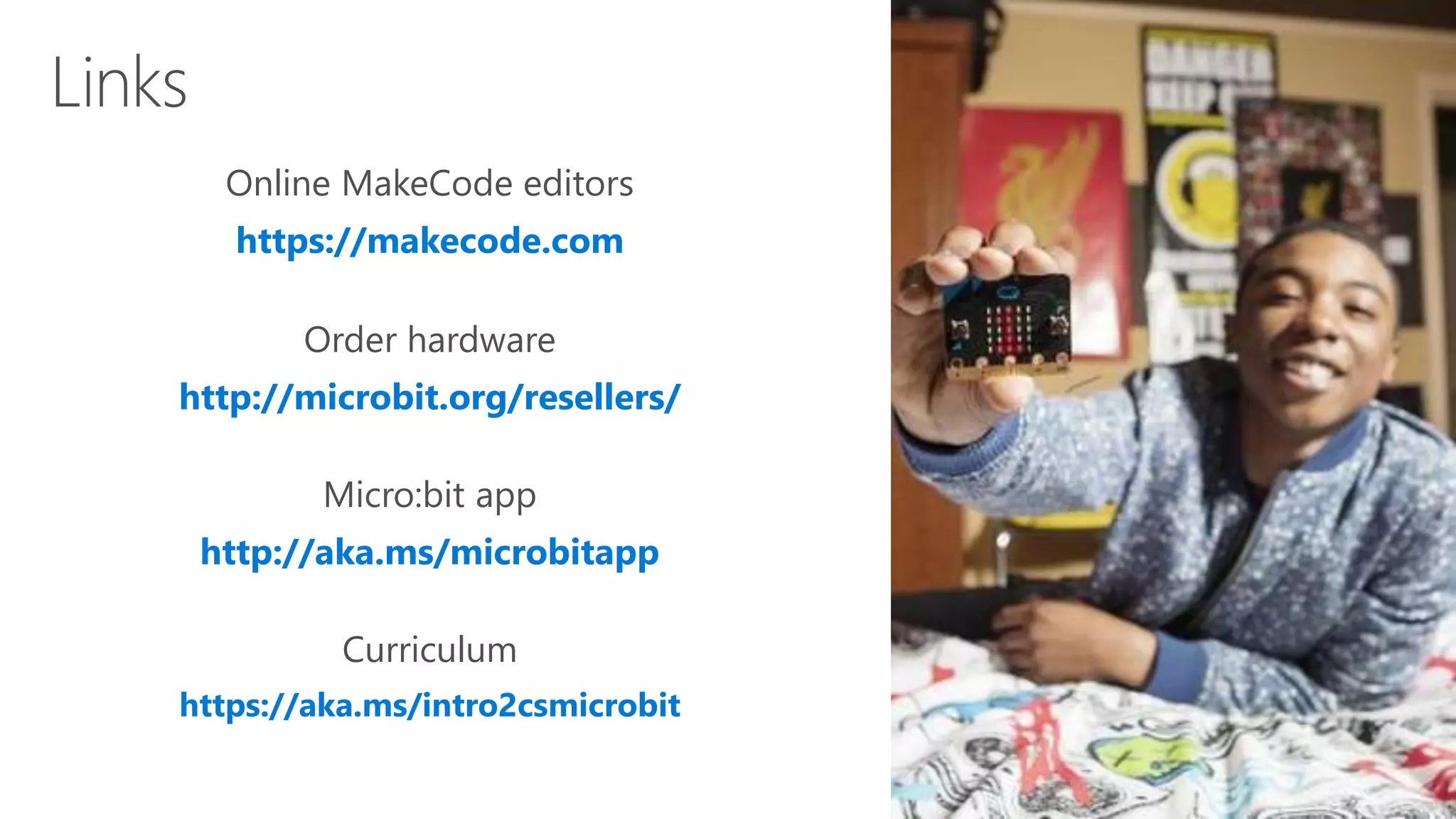 Online MakeCode editors
https://makecode.com
Curriculum
https://aka.ms/intro2csmicrobit
Order hardware
http://microbit.org/resellers/
Micro:bit app
http://aka.ms/microbitapp
 