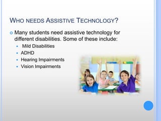 Who needs Assistive Technology?Many students need assistive technology for different disabilities. Some of these include: Mild DisabilitiesADHD Hearing Impairments Vision Impairments 