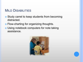 Mild Disabilities Study carrel to keep students from becoming distracted.Flow-charting for organizing thoughts.Using notebook computers for note taking assistance.