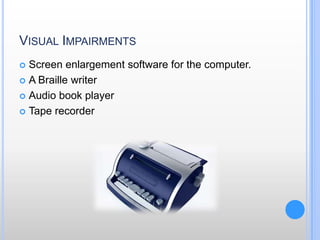 Visual Impairments Screen enlargement software for the computer.A Braille writerAudio book player Tape recorder