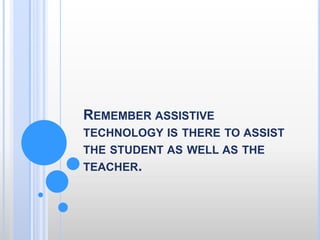 Remember assistive technology is there to assist the student as well as the teacher.