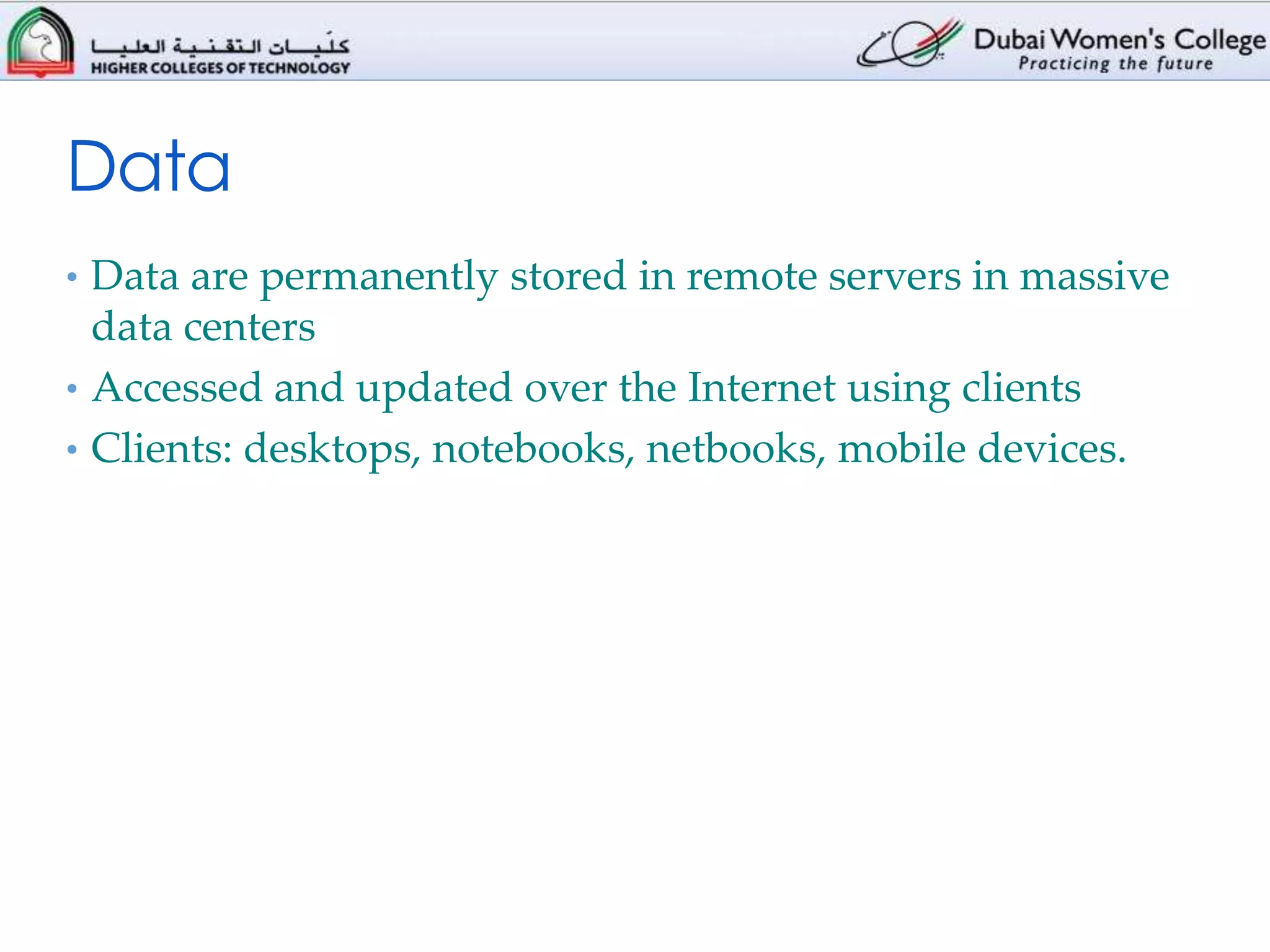 Data
• Data are permanently stored in remote servers in massive
  data centers
• Accessed and updated over the Internet using clients
• Clients: desktops, notebooks, netbooks, mobile devices.
 