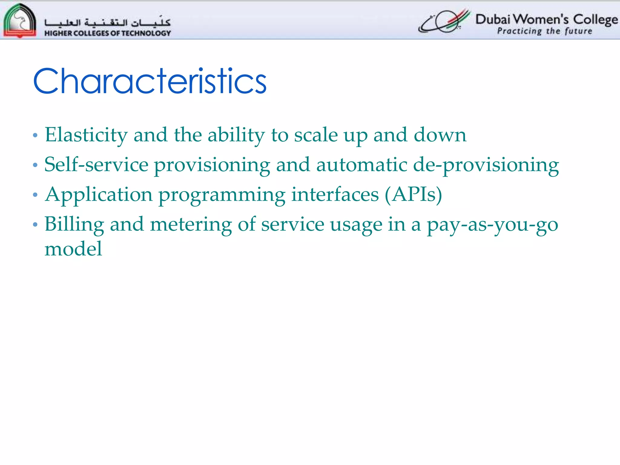 Characteristics
• Elasticity and the ability to scale up and down
• Self-service provisioning and automatic de-provisioning
• Application programming interfaces (APIs)
• Billing and metering of service usage in a pay-as-you-go
 model
 