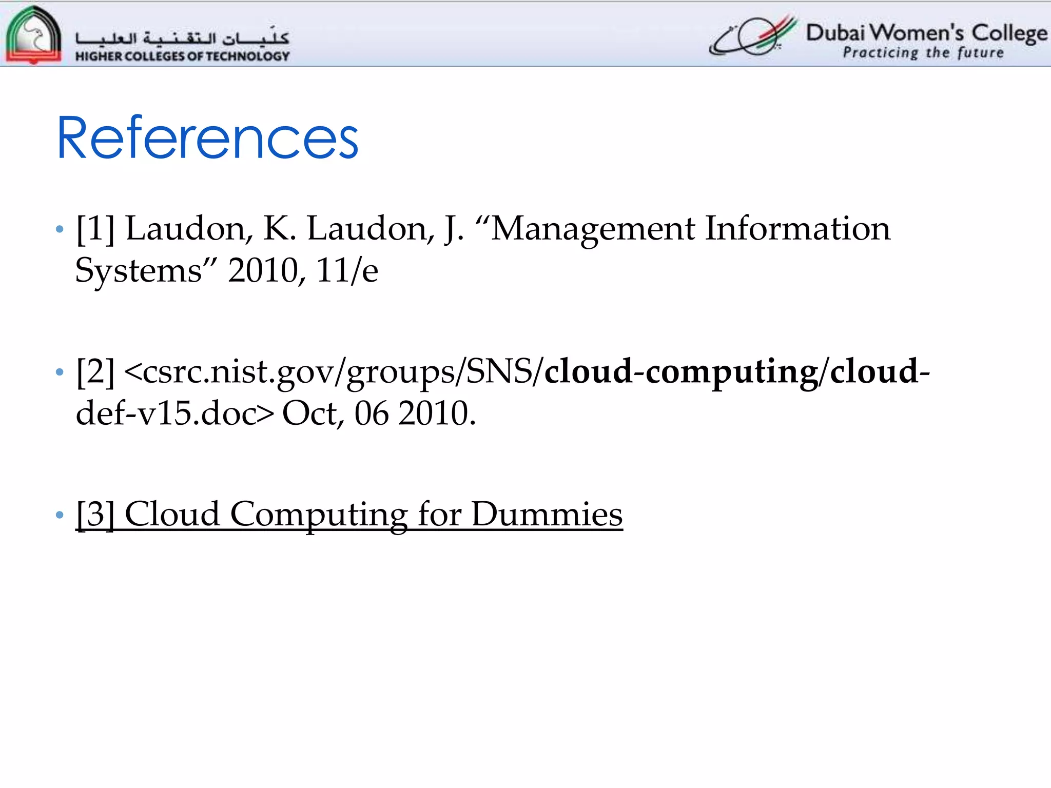 References
• [1] Laudon, K. Laudon, J. “Management Information
 Systems” 2010, 11/e

• [2] <csrc.nist.gov/groups/SNS/cloud-computing/cloud-
 def-v15.doc> Oct, 06 2010.

• [3] Cloud Computing for Dummies
 