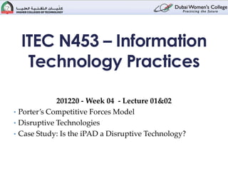 ITEC N453 – Information
   Technology Practices

             201220 - Week 04 - Lecture 01&02
• Porter’s Competitive Forces Model
• Disruptive Technologies
• Case Study: Is the iPAD a Disruptive Technology?
 