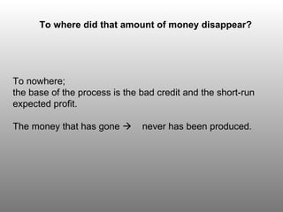To nowhere;  the base of the process is the bad credit and the short-run expected profit. The money that has gone     never has been produced. To where did that amount of money disappear? 