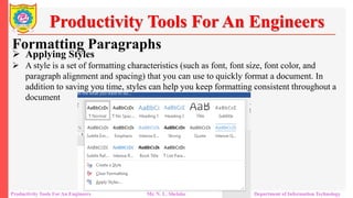 Formatting Paragraphs
Productivity Tools For An Engineers
 Applying Styles
 A style is a set of formatting characteristics (such as font, font size, font color, and
paragraph alignment and spacing) that you can use to quickly format a document. In
addition to saving you time, styles can help you keep formatting consistent throughout a
document
Productivity Tools For An Engineers Mr. N. L. Shelake Department of Information Technology
 