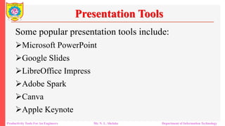 Productivity Tools For An Engineers Mr. N. L. Shelake Department of Information Technology
Presentation Tools
Some popular presentation tools include:
Microsoft PowerPoint
Google Slides
LibreOffice Impress
Adobe Spark
Canva
Apple Keynote
 