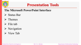 Productivity Tools For An Engineers Mr. N. L. Shelake Department of Information Technology
Presentation Tools
The Microsoft PowerPoint Interface
 Status Bar
 Themes
 File tab
 Navigation
 View Tab
 