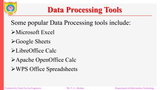 Productivity Tools For An Engineers Mr. N. L. Shelake Department of Information Technology
Data Processing Tools
Some popular Data Processing tools include:
Microsoft Excel
Google Sheets
LibreOffice Calc
Apache OpenOffice Calc
WPS Office Spreadsheets
 