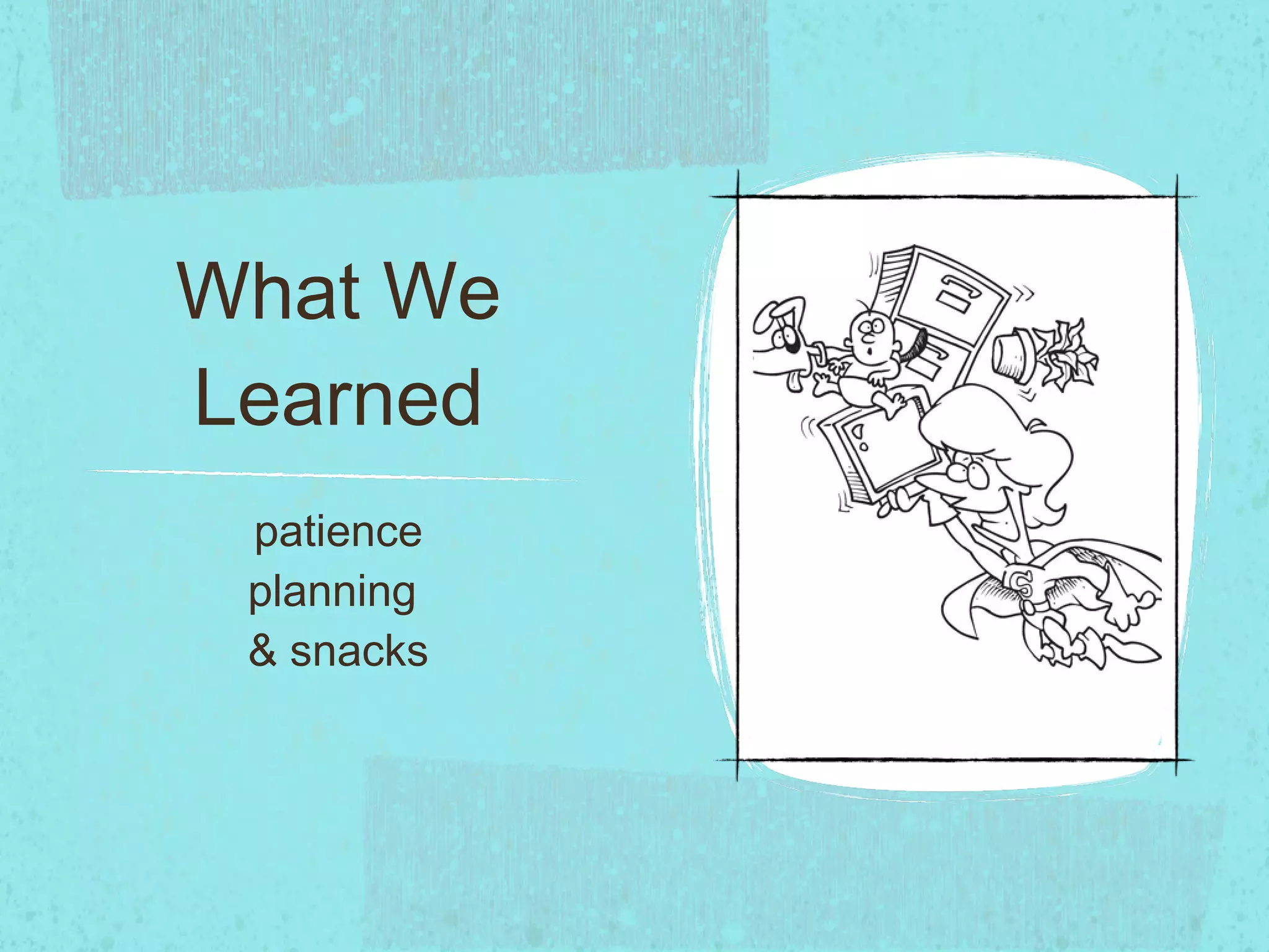 What We Learned patience planning & snacks