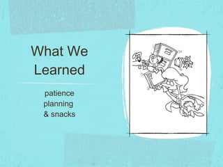 What We Learned patience planning  & snacks 