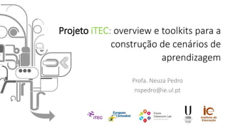 Profa. Neuza Pedro
nspedro@ie.ul.pt
Projeto iTEC: overview e toolkits para a
construção de cenários de
aprendizagem
 