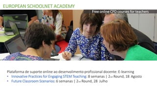 Plataforma de suporte online ao desenvolimento profissional docente: E-learning
• Innovative Practices for Engaging STEM Teaching: 8 semanas | 2nd Round, 18 Agosto
• Future Classroom Scenarios: 6 semanas | 2nd Round, 28 Julho
Free online CPD courses for teachers
EUROPEAN SCHOOLNET ACADEMY
 