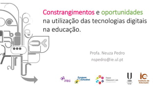 Profa. Neuza Pedro
nspedro@ie.ul.pt
Constrangimentos e oportunidades
na utilização das tecnologias digitais
na educação.
 