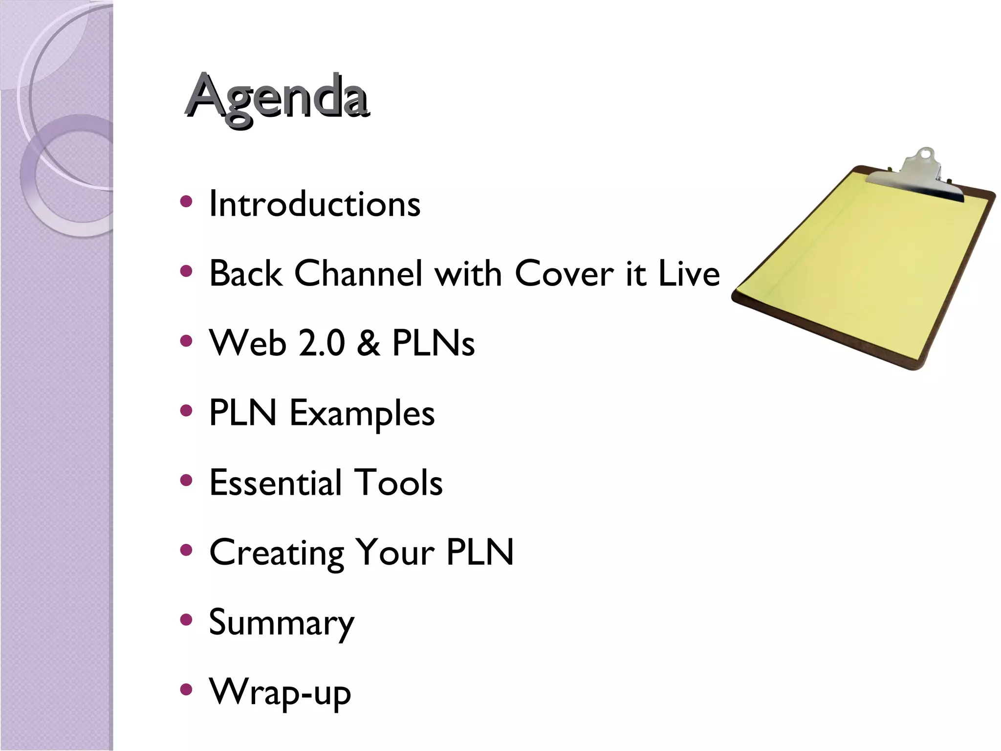 Agenda Introductions Back Channel with Cover it Live Web 2.0 & PLNs PLN Examples Essential Tools Creating Your PLN Summary Wrap-up 