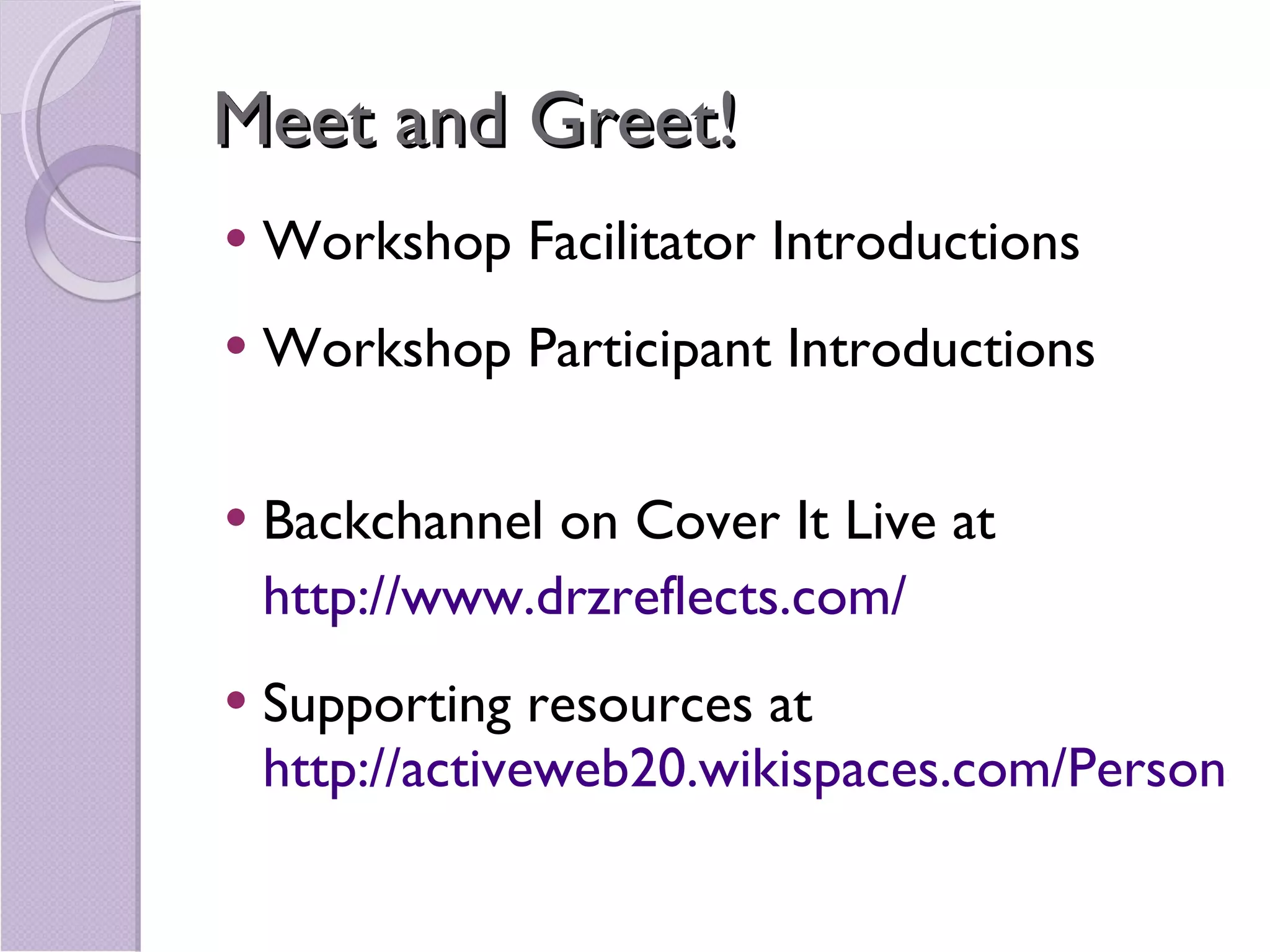 Meet and Greet! Workshop Facilitator Introductions Workshop Participant Introductions Backchannel on Cover It Live at  http://www.drzreflects.com/ Supporting resources at http://activeweb20.wikispaces.com/PersonalLearningNetworks 