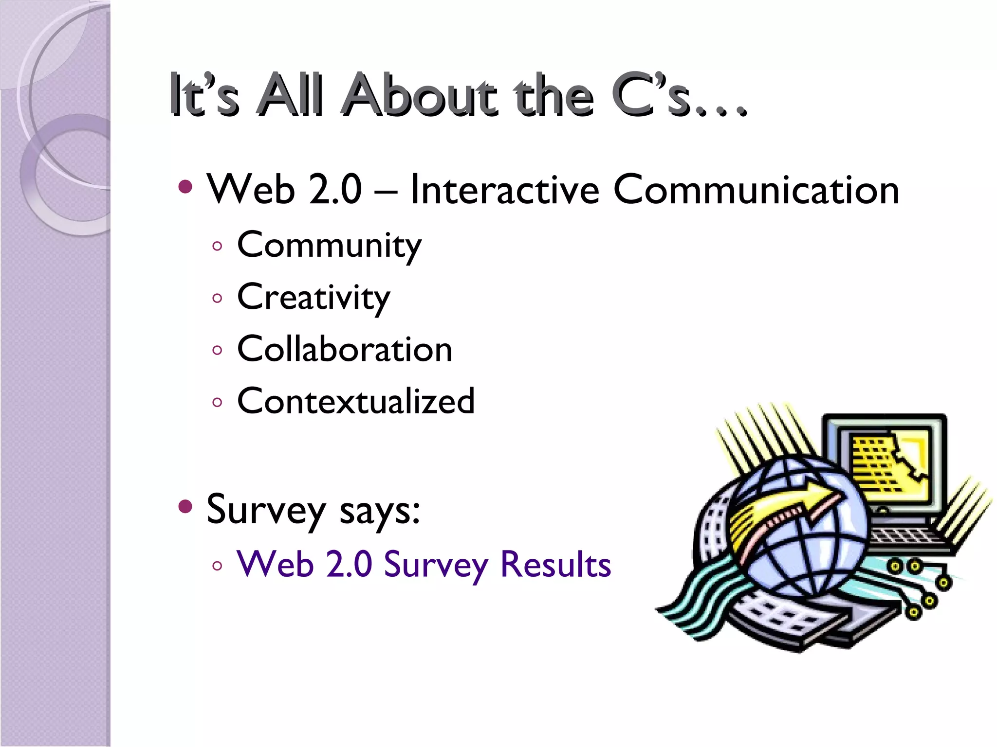 It’s All About the C’s… Web 2.0 – Interactive Communication Community Creativity  Collaboration Contextualized  Survey says: Web 2.0 Survey Results 