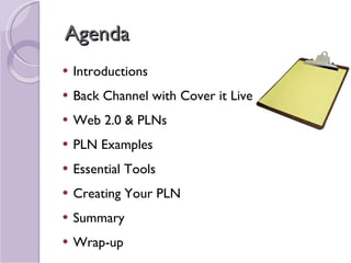 Agenda Introductions Back Channel with Cover it Live Web 2.0 & PLNs PLN Examples Essential Tools Creating Your PLN Summary Wrap-up 